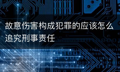 故意伤害构成犯罪的应该怎么追究刑事责任