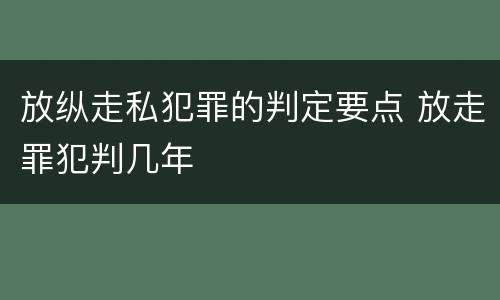 放纵走私犯罪的判定要点 放走罪犯判几年