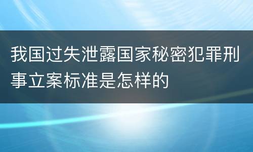 我国过失泄露国家秘密犯罪刑事立案标准是怎样的