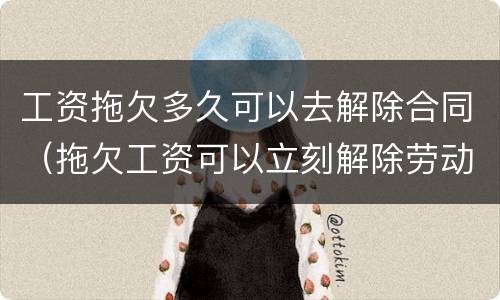 工资拖欠多久可以去解除合同（拖欠工资可以立刻解除劳动合同吗）