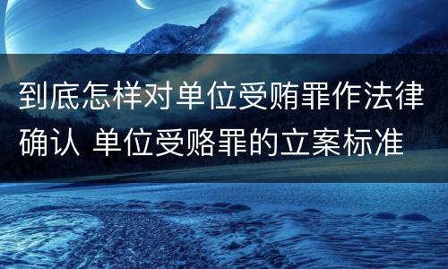 到底怎样对单位受贿罪作法律确认 单位受赂罪的立案标准