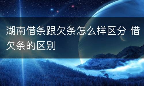 湖南借条跟欠条怎么样区分 借欠条的区别