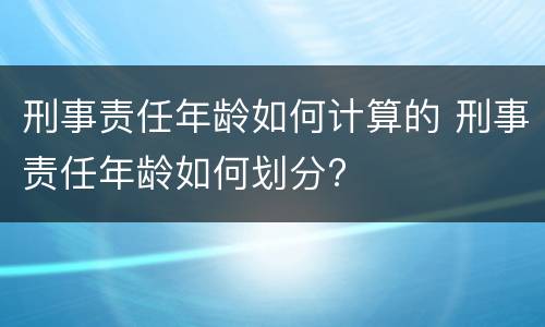 刑事责任年龄如何计算的 刑事责任年龄如何划分?