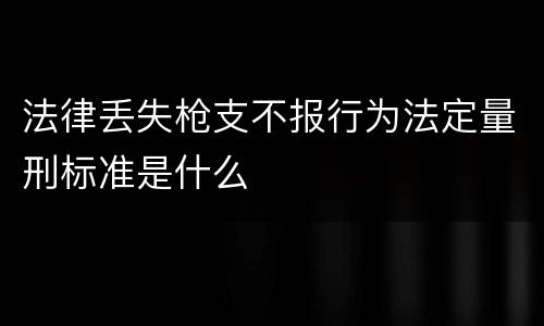 法律丢失枪支不报行为法定量刑标准是什么
