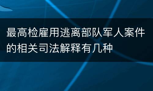 最高检雇用逃离部队军人案件的相关司法解释有几种