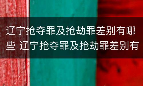辽宁抢夺罪及抢劫罪差别有哪些 辽宁抢夺罪及抢劫罪差别有哪些