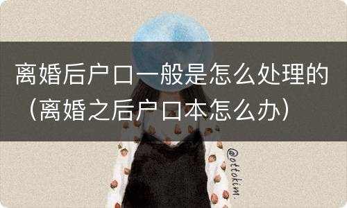 离婚后户口一般是怎么处理的（离婚之后户口本怎么办）