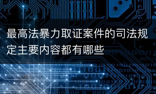 最高法暴力取证案件的司法规定主要内容都有哪些