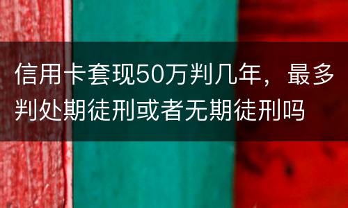 信用卡套现50万判几年，最多判处期徒刑或者无期徒刑吗