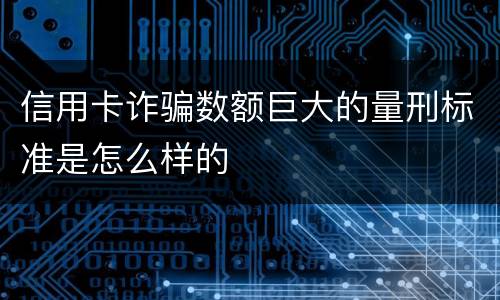 信用卡诈骗数额巨大的量刑标准是怎么样的