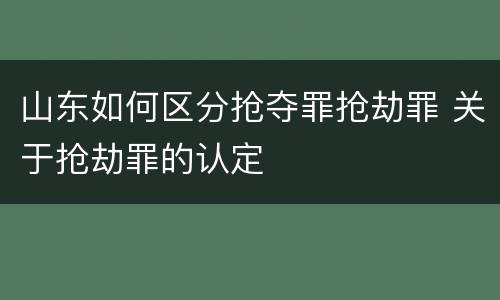 山东如何区分抢夺罪抢劫罪 关于抢劫罪的认定
