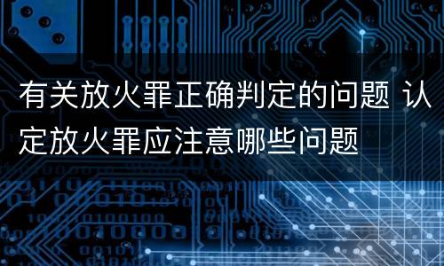 有关放火罪正确判定的问题 认定放火罪应注意哪些问题