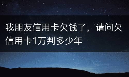 我朋友信用卡欠钱了，请问欠信用卡1万判多少年