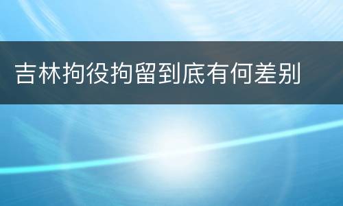 吉林拘役拘留到底有何差别
