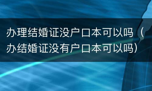 办理结婚证没户口本可以吗（办结婚证没有户口本可以吗）