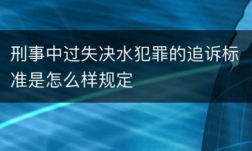 刑事中过失决水犯罪的追诉标准是怎么样规定