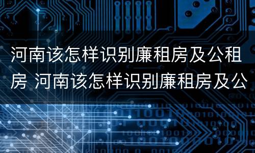 河南该怎样识别廉租房及公租房 河南该怎样识别廉租房及公租房的真假