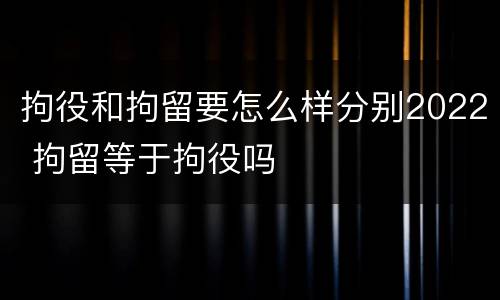 拘役和拘留要怎么样分别2022 拘留等于拘役吗