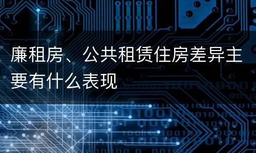 廉租房、公共租赁住房差异主要有什么表现