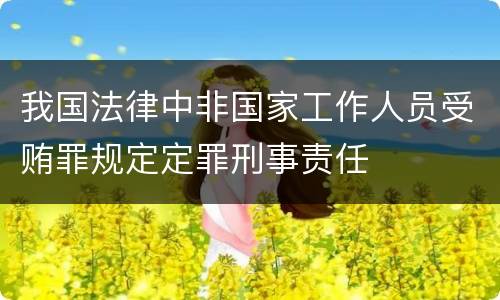 我国法律中非国家工作人员受贿罪规定定罪刑事责任
