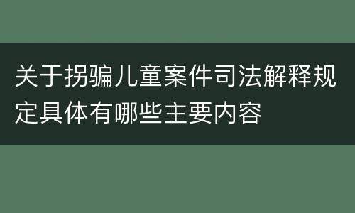 关于拐骗儿童案件司法解释规定具体有哪些主要内容