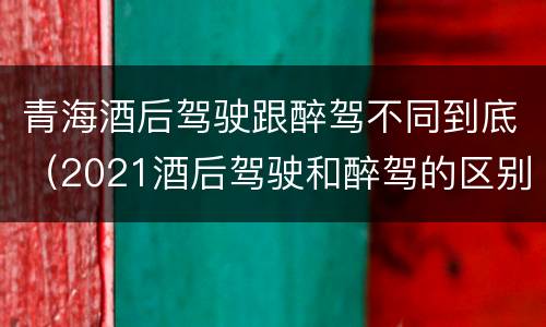 青海酒后驾驶跟醉驾不同到底（2021酒后驾驶和醉驾的区别）