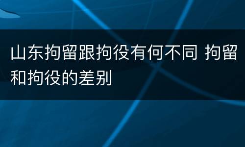 山东拘留跟拘役有何不同 拘留和拘役的差别