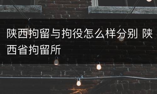 陕西拘留与拘役怎么样分别 陕西省拘留所