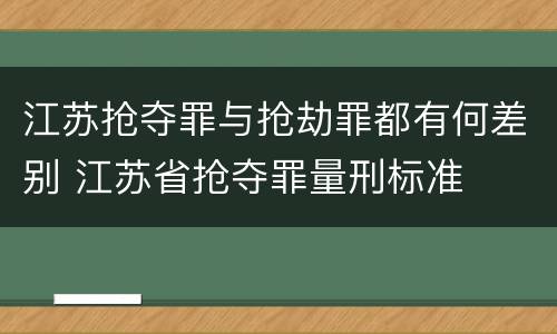 江苏抢夺罪与抢劫罪都有何差别 江苏省抢夺罪量刑标准