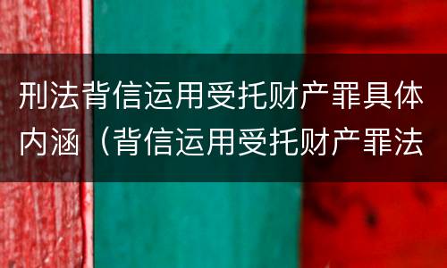 刑法背信运用受托财产罪具体内涵（背信运用受托财产罪法条）