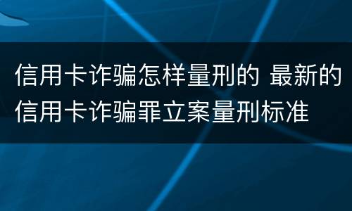 信用卡诈骗怎样量刑的 最新的信用卡诈骗罪立案量刑标准