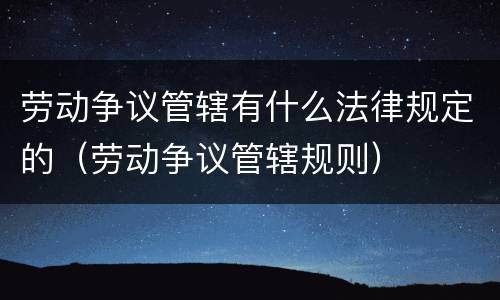劳动争议管辖有什么法律规定的（劳动争议管辖规则）