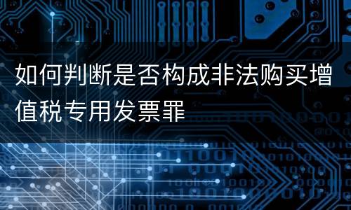 如何判断是否构成非法购买增值税专用发票罪