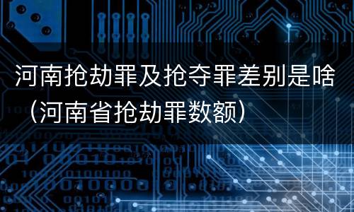河南抢劫罪及抢夺罪差别是啥（河南省抢劫罪数额）