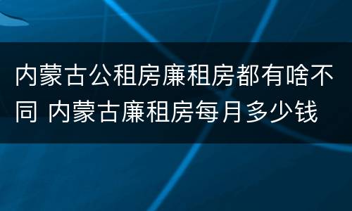 内蒙古公租房廉租房都有啥不同 内蒙古廉租房每月多少钱