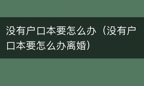 没有户口本要怎么办（没有户口本要怎么办离婚）