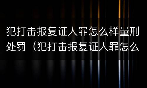 犯打击报复证人罪怎么样量刑处罚（犯打击报复证人罪怎么样量刑处罚的）