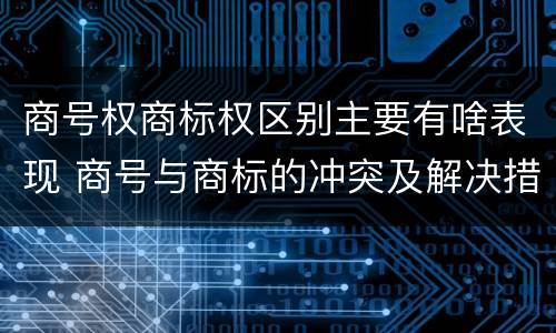 商号权商标权区别主要有啥表现 商号与商标的冲突及解决措施
