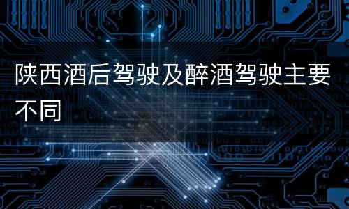 陕西酒后驾驶及醉酒驾驶主要不同