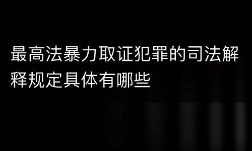 最高法暴力取证犯罪的司法解释规定具体有哪些