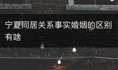 宁夏同居关系事实婚姻的区别有啥