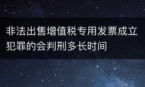 非法出售增值税专用发票成立犯罪的会判刑多长时间