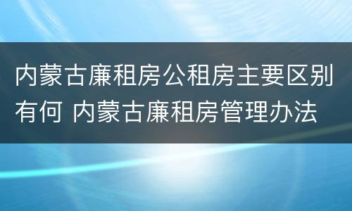 内蒙古廉租房公租房主要区别有何 内蒙古廉租房管理办法