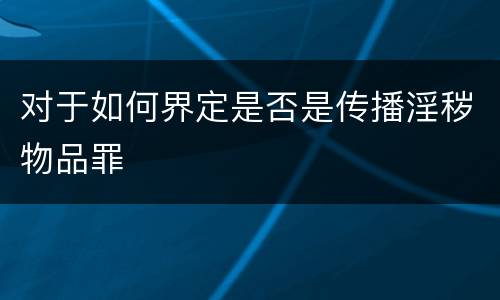 对于如何界定是否是传播淫秽物品罪