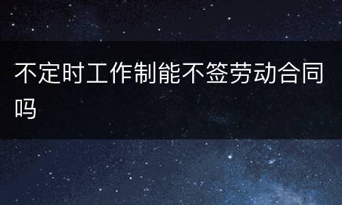 不定时工作制能不签劳动合同吗