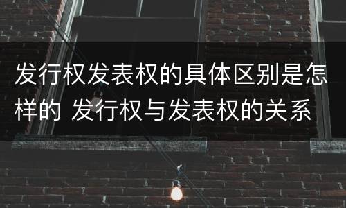 发行权发表权的具体区别是怎样的 发行权与发表权的关系