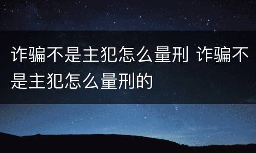 诈骗不是主犯怎么量刑 诈骗不是主犯怎么量刑的