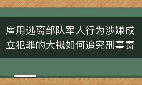 雇用逃离部队军人行为涉嫌成立犯罪的大概如何追究刑事责任