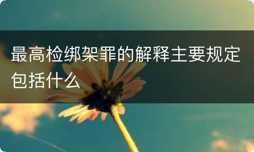 最高检绑架罪的解释主要规定包括什么