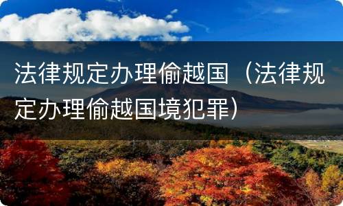 法律规定办理偷越国（法律规定办理偷越国境犯罪）